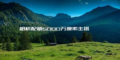 相机配备5000万像素主摄