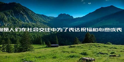 礼物是人们在社会交往中为了表达祝福和心意或表示友谊而相互赠送的东西