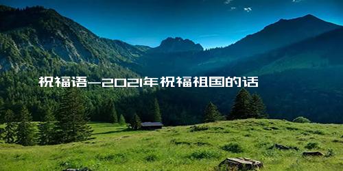 祝福语-2021年祝福祖国的话