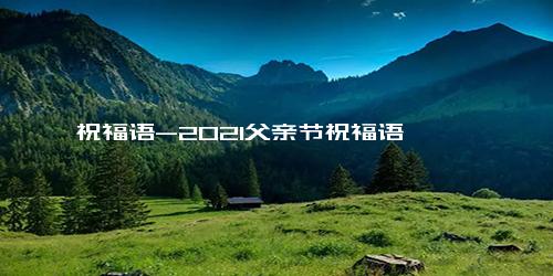 祝福语-2021父亲节祝福语