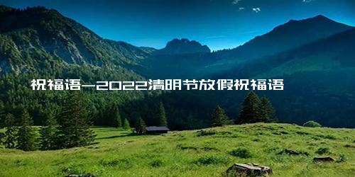 祝福语-2022清明节放假祝福语