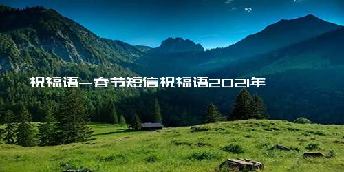 祝福语-春节短信祝福语2021年