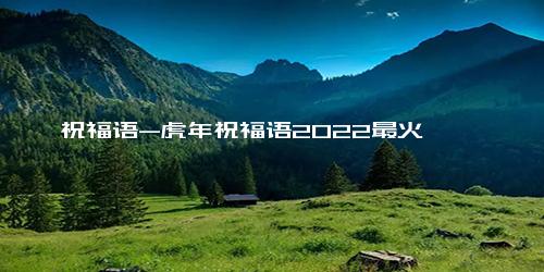 祝福语-虎年祝福语2022最火