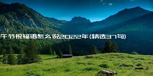 端午节祝福语怎么说2022年(精选37句)