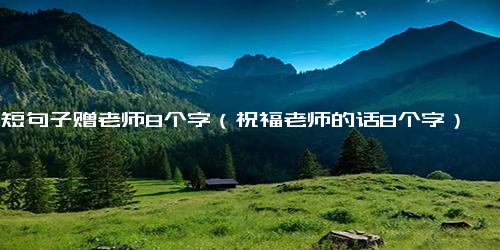 简短句子赠老师8个字（祝福老师的话8个字）