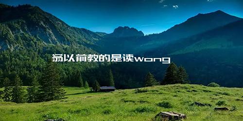 翁以前教的是读wong