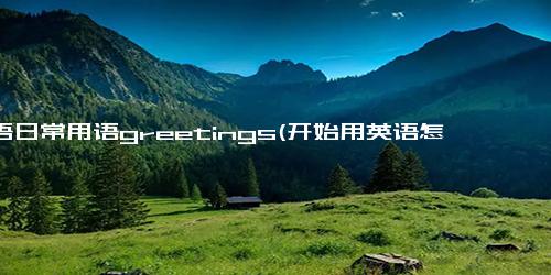 英语日常用语greetings(开始用英语怎么说)