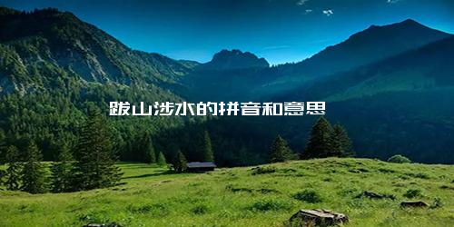 跋山涉水的拼音和意思