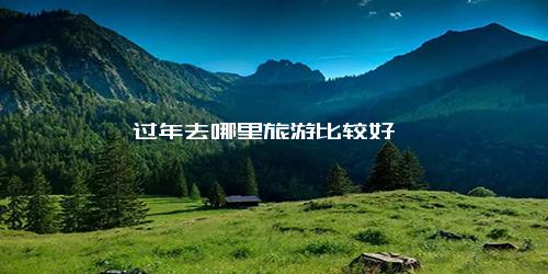 过年去哪里旅游比较好