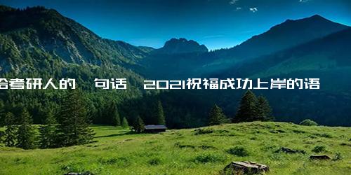 送给考研人的一句话,2021祝福成功上岸的语句