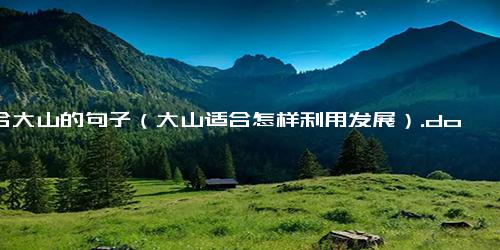 适合大山的句子（大山适合怎样利用发展）.docx免费下载(word版可打印)