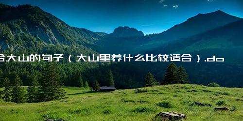 适合大山的句子（大山里养什么比较适合）.docx免费下载(word版可打印)