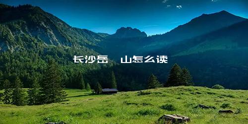 长沙岳麓山怎么读