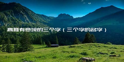 高雅有意境的三个字（三个字的名字）