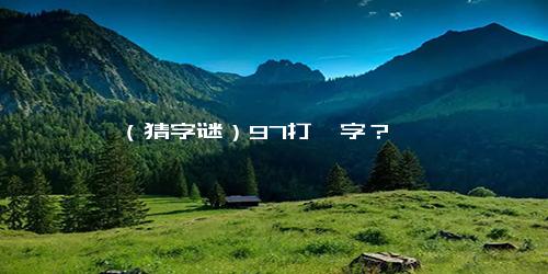 （猜字谜）97打一字？